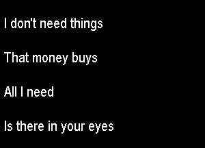 I don't need things
That money buys

All I need

Is there in your eyes