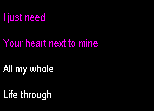 I just need
Your heart next to mine

All my whole

Life through