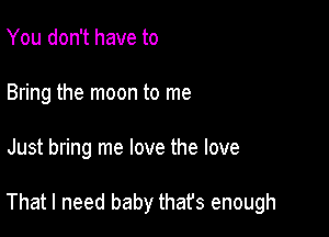 You don't have to
Bring the moon to me

Just bring me love the love

That I need baby that's enough