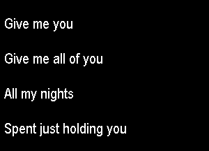 Give me you
Give me all of you

All my nights

Spent just holding you