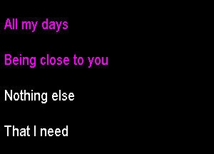 All my days

Being close to you

Nothing else

That I need