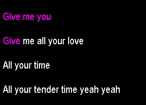 Give me you
Give me all your love

All your time

All your tender time yeah yeah