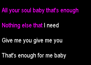 All your soul baby thafs enough
Nothing else that I need

Give me you give me you

That's enough for me baby