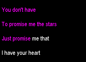 You don't have
To promise me the stars

Just promise me that

l have your heart