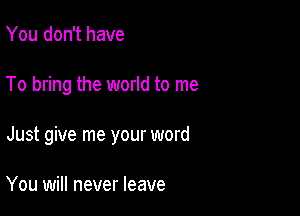 You don't have

To bring the world to me

Just give me your word

You will never leave