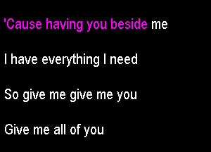 'Cause having you beside me

I have everything I need

80 give me give me you

Give me all of you