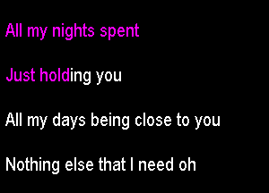 All my nights spent

Just holding you

All my days being close to you

Nothing else that I need oh