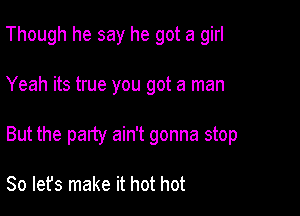 Though he say he got a girl

Yeah its true you got a man

But the party ain't gonna stop

So let's make it hot hot