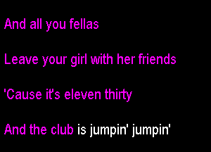 And all you fellas

Leave your girl with her friends

'Cause it's eleven thirty

And the club is jumpin' jumpin'