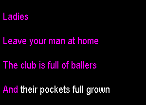 Ladies
Leave your man at home

The club is full of ballers

And their pockets full grown