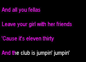 And all you fellas

Leave your girl with her friends

'Cause it's eleven thirty

And the club is jumpin' jumpin'