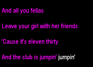 And all you fellas

Leave your girl with her friends

'Cause it's eleven thirty

And the club is jumpin' jumpin'