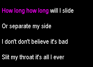 How long how long will I slide

0r separate my side
I don't don't believe it's bad

Slit my throat ifs all I ever