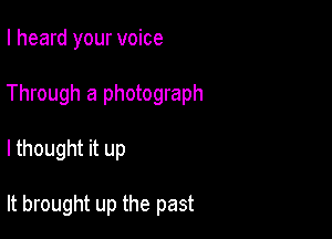 I heard your voice

Through a photograph

I thought it up

It brought up the past