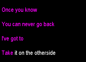 Once you know

You can never go back

I've got to

Take it on the otherside