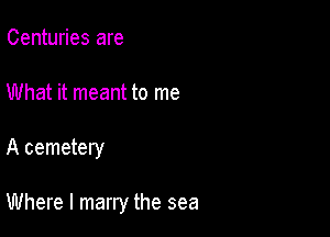 Centuries are
What it meant to me

A cemetery

Where I marry the sea