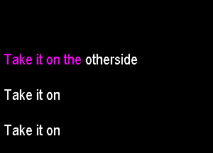 Take it on the otherside

Take it on

Take it on