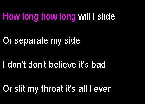 How long how long will I slide
0r separate my side

I don't don't believe it's bad

0r slit my throat ifs all I ever