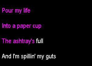 Pour my life

Into a paper cup

The ashtrays full

And I'm spillin' my guts