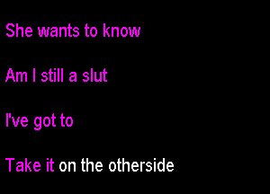 She wants to know

Am I still a slut

I've got to

Take it on the otherside