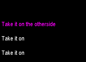 Take it on the otherside

Take it on

Take it on