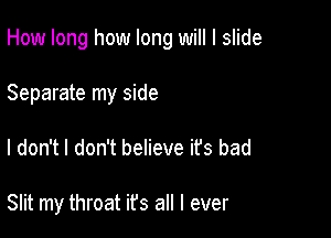 How long how long will I slide

Separate my side
I don't I don't believe it's bad

Slit my throat ifs all I ever