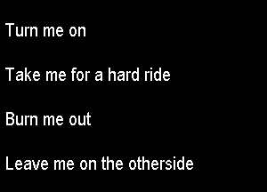 Turn me on

Take me for a hard ride

Bum me out

Leave me on the otherside