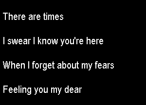 There are times

I swear I know you're here

When I forget about my fears

Feeling you my dear