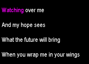 Watching over me
And my hope sees

What the future will bring

When you wrap me in your wings