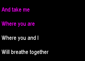 And take me

Where you are

Where you and I

Will breathe together