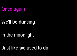 Once again

We'll be dancing

In the moonlight

Just like we used to do