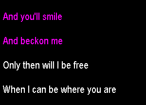 And you'll smile
And beckon me

Only then will I be free

When I can be where you are