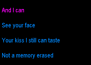 And I can
See your face

Your kiss I still can taste

Not a memory erased