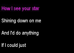 How I see your star

Shining down on me

And I'd do anything

lfl could just