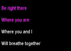 Be right there
Where you are

Where you and I

Will breathe together