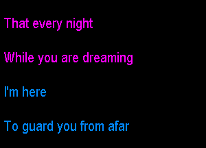 That every night

While you are dreaming

I'm here

To guard you from afar