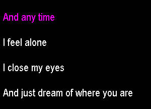 And any time
I feel alone

I close my eyes

And just dream of where you are