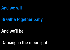 And we will
Breathe together baby

And we'll be

Dancing in the moonlight