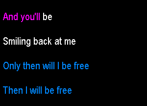 And you'll be

Smiling back at me

Only then will I be free

Then I will be free