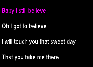 Baby I still believe

Oh I got to believe

I will touch you that sweet day

That you take me there