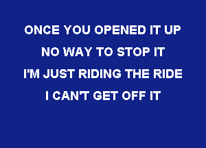 ONCE YOU OPENED IT UP
NO WAY TO STOP IT
I'M JUST RIDING THE RIDE
I CAN'T GET OFF IT