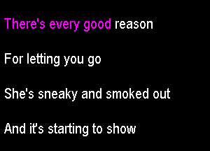 There's every good reason
For letting you go

She's sneaky and smoked out

And it's starting to show