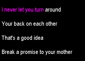 I never let you turn around
Your back on each other

That's a good idea

Break a promise to your mother