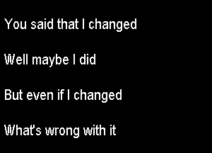 You said that I changed

Well maybe I did
But even ifl changed

What's wrong with it