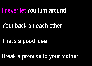 I never let you turn around
Your back on each other

That's a good idea

Break a promise to your mother