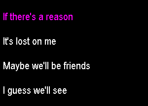 If there's a reason
lfs lost on me

Maybe we'll be friends

I guess we'll see