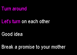 Turn around

Lefs turn on each other

Good idea

Break a promise to your mother