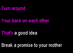 Turn around

Your back on each other

That's a good idea

Break a promise to your mother