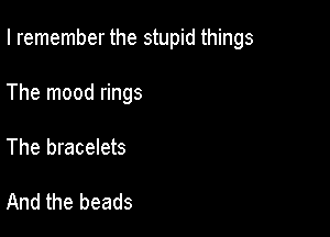 I remember the stupid things

The mood rings
The bracelets

And the beads