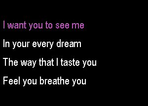 I want you to see me

In your every dream

The way that l taste you

Feel you breathe you